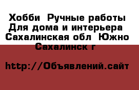 Хобби. Ручные работы Для дома и интерьера. Сахалинская обл.,Южно-Сахалинск г.